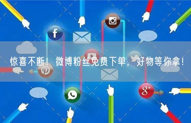 惊喜不断！微博粉丝免费下单，好物等你拿！