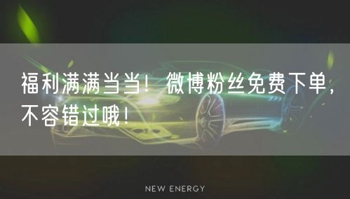 福利满满当当！微博粉丝免费下单，不容错过哦！