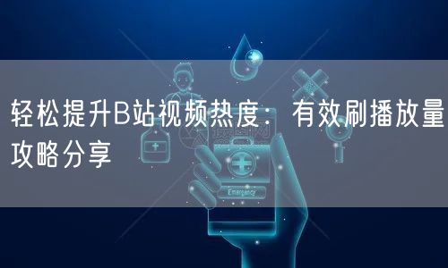 轻松提升B站视频热度：有效刷播放量攻略分享