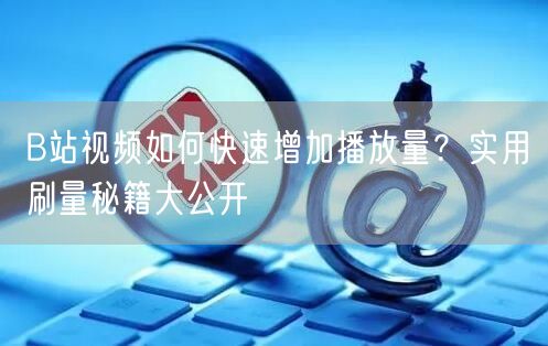 B站视频如何快速增加播放量？实用刷量秘籍大公开