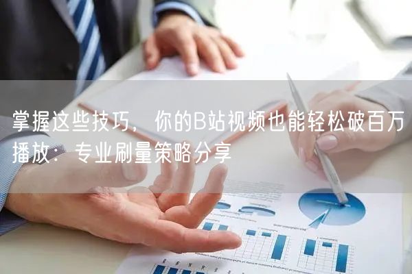 掌握这些技巧，你的B站视频也能轻松破百万播放：专业刷量策略分享
