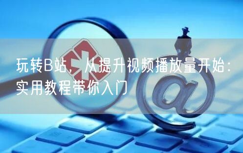 玩转B站，从提升视频播放量开始：实用教程带你入门