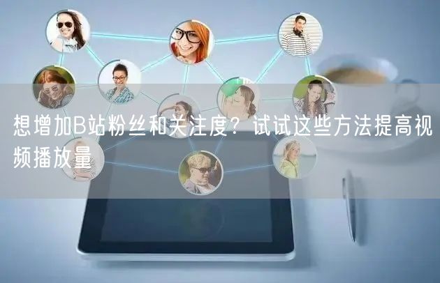 想增加B站粉丝和关注度？试试这些方法提高视频播放量