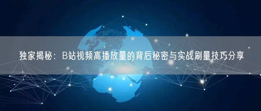 独家揭秘：B站视频高播放量的背后秘密与实战刷量技巧分享