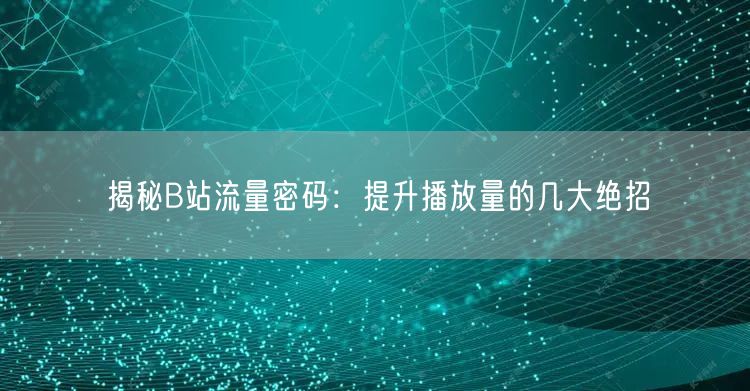 揭秘B站流量密码：提升播放量的几大绝招