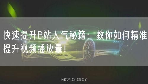 快速提升B站人气秘籍：教你如何精准提升视频播放量！