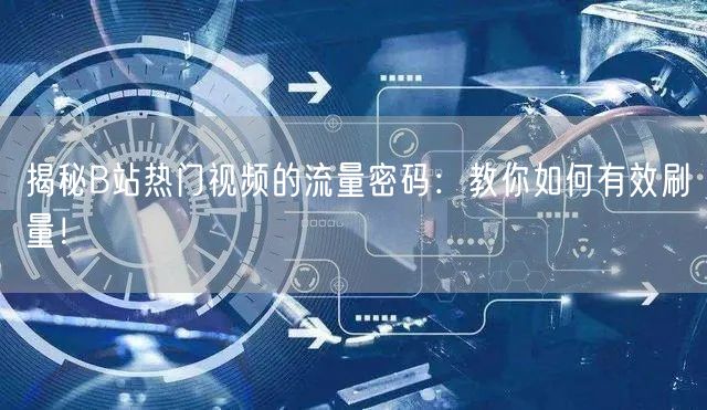 揭秘B站热门视频的流量密码：教你如何有效刷量！