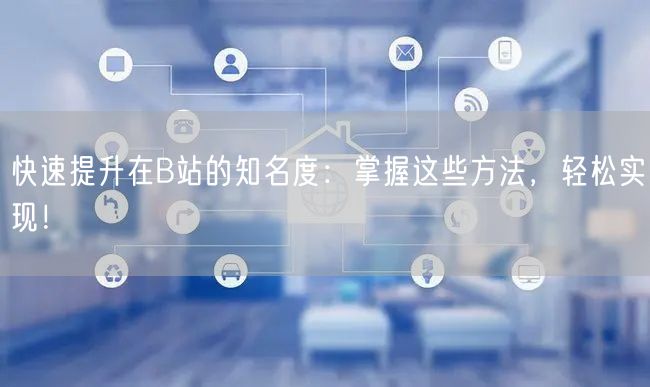 快速提升在B站的知名度：掌握这些方法，轻松实现！