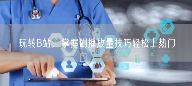玩转B站，掌握刷播放量技巧轻松上热门