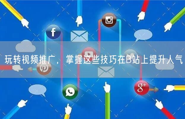 玩转视频推广，掌握这些技巧在B站上提升人气