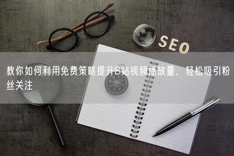教你如何利用免费策略提升B站视频播放量，轻松吸引粉丝关注