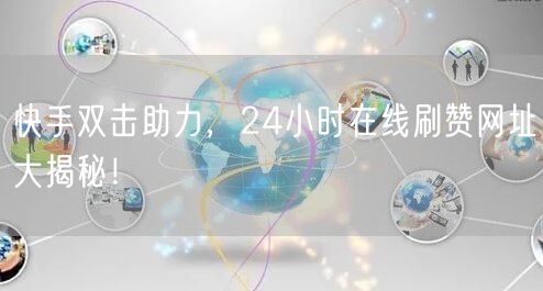 快手双击助力，24小时在线刷赞网址大揭秘！