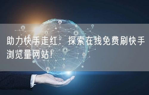 助力快手走红：探索在线免费刷快手浏览量网站！
