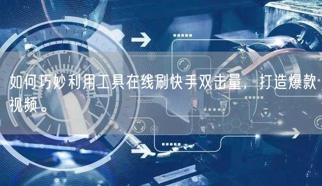 如何巧妙利用工具在线刷快手双击量，打造爆款视频。