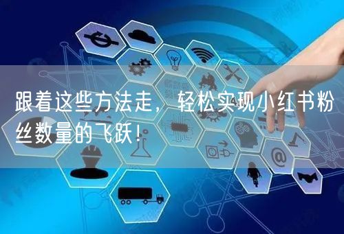 跟着这些方法走，轻松实现小红书粉丝数量的飞跃！