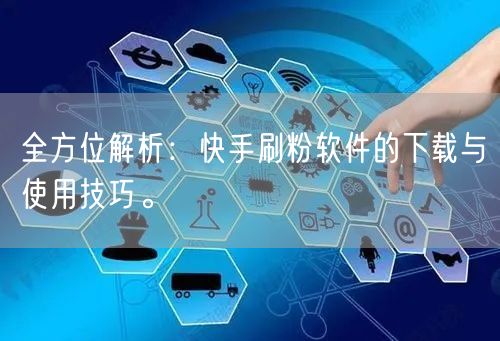 全方位解析：快手刷粉软件的下载与使用技巧。
