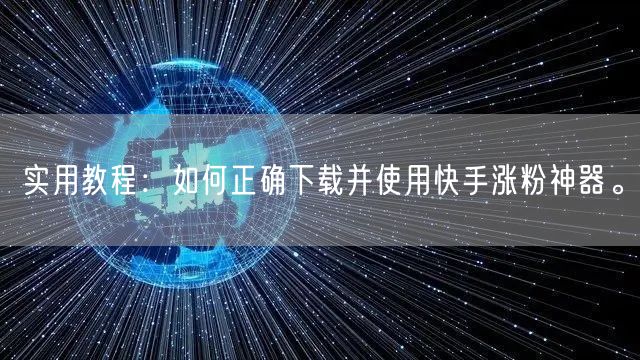 实用教程：如何正确下载并使用快手涨粉神器。