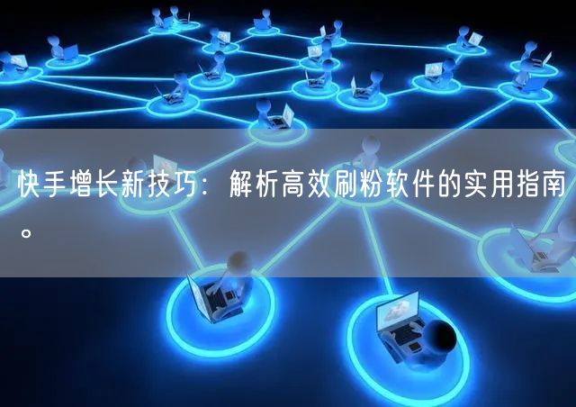 快手增长新技巧：解析高效刷粉软件的实用指南。
