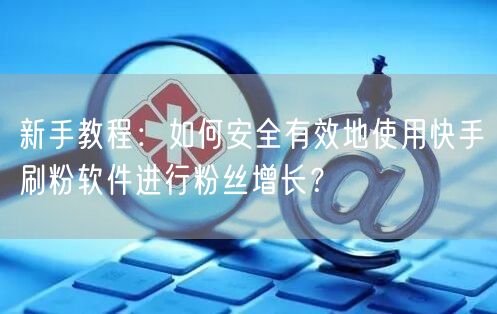 新手教程：如何安全有效地使用快手刷粉软件进行粉丝增长？