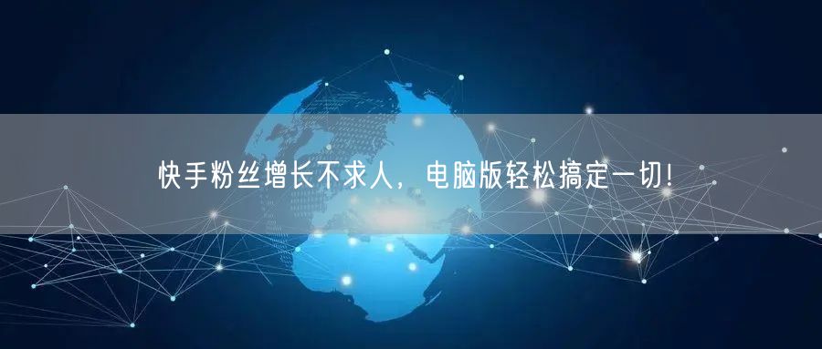 快手粉丝增长不求人，电脑版轻松搞定一切！