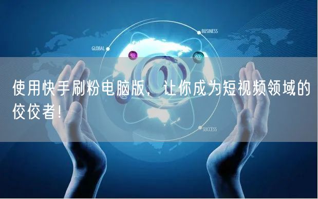 使用快手刷粉电脑版，让你成为短视频领域的佼佼者！