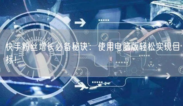 快手粉丝增长必备秘诀：使用电脑版轻松实现目标！