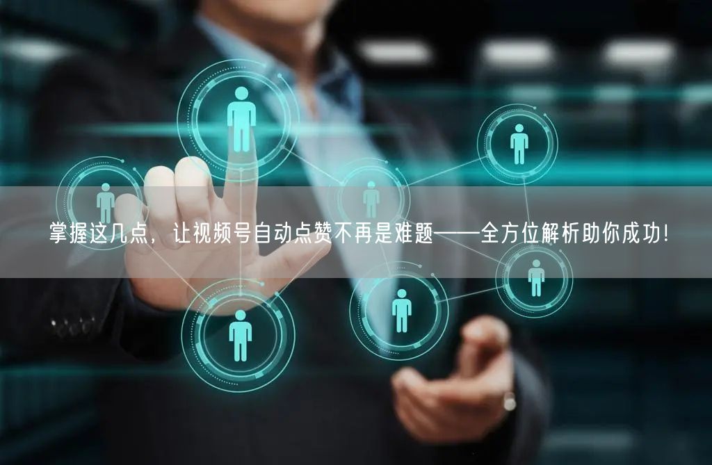 掌握这几点，让视频号自动点赞不再是难题——全方位解析助你成功！