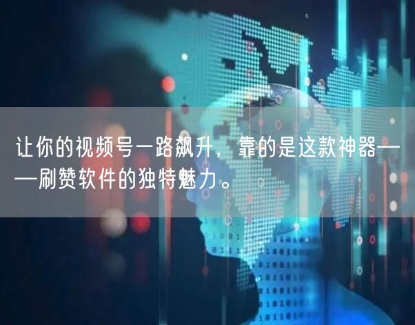 让你的视频号一路飙升，靠的是这款神器——刷赞软件的独特魅力。