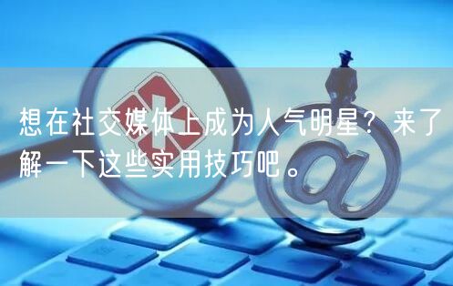 想在社交媒体上成为人气明星？来了解一下这些实用技巧吧。