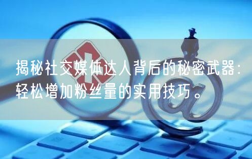 揭秘社交媒体达人背后的秘密武器：轻松增加粉丝量的实用技巧。