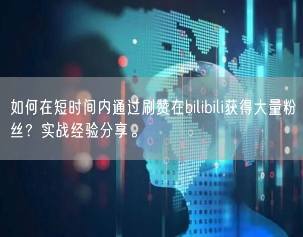 如何在短时间内通过刷赞在bilibili获得大量粉丝？实战经验分享。