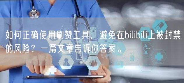 如何正确使用刷赞工具，避免在bilibili上被封禁的风险？一篇文章告诉你答案。