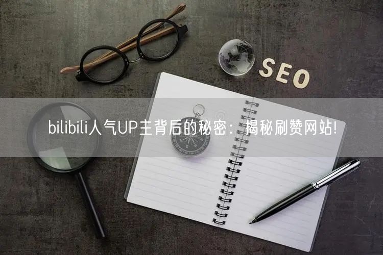bilibili人气UP主背后的秘密：揭秘刷赞网站!