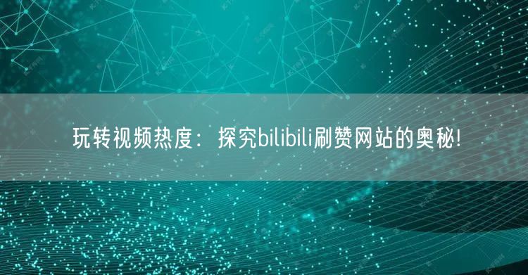 玩转视频热度：探究bilibili刷赞网站的奥秘!