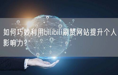 如何巧妙利用bilibili刷赞网站提升个人影响力？