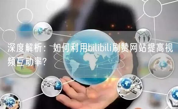 深度解析：如何利用bilibili刷赞网站提高视频互动率?