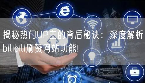 揭秘热门UP主的背后秘诀：深度解析bilibili刷赞网站功能!