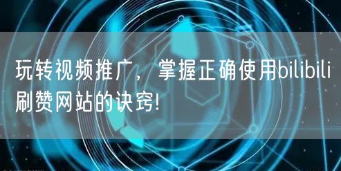 玩转视频推广，掌握正确使用bilibili刷赞网站的诀窍!