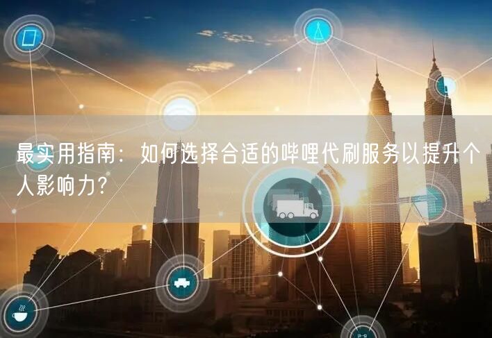 最实用指南：如何选择合适的哔哩代刷服务以提升个人影响力？