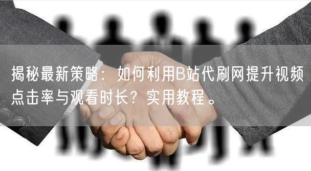 揭秘最新策略：如何利用B站代刷网提升视频点击率与观看时长？实用教程。