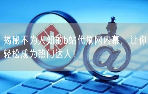 揭秘不为人知的b站代刷网内幕，让你轻松成为热门达人！