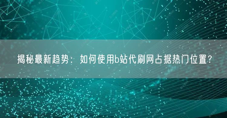 揭秘最新趋势：如何使用b站代刷网占据热门位置？