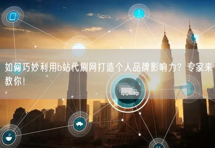如何巧妙利用b站代刷网打造个人品牌影响力？专家来教你！