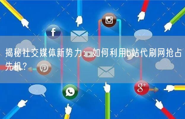 揭秘社交媒体新势力：如何利用b站代刷网抢占先机？
