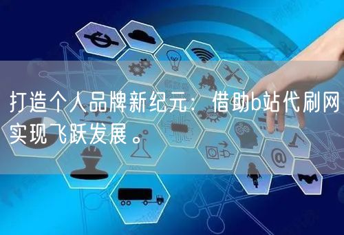 打造个人品牌新纪元：借助b站代刷网实现飞跃发展。