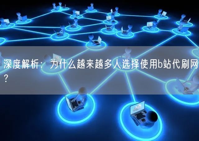 深度解析：为什么越来越多人选择使用b站代刷网？
