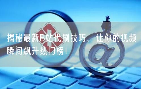 揭秘最新B站代刷技巧，让你的视频瞬间飙升热门榜！