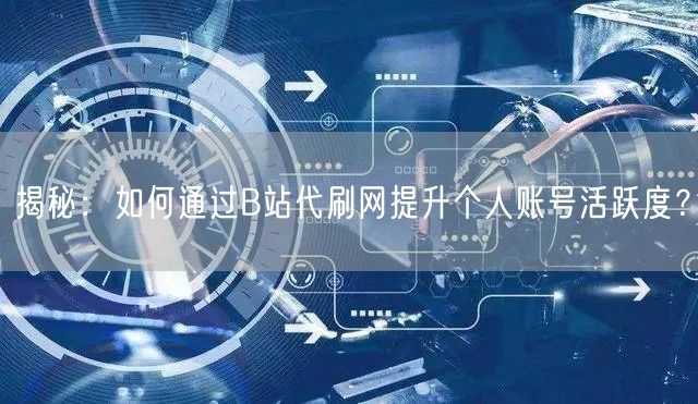 揭秘：如何通过B站代刷网提升个人账号活跃度？
