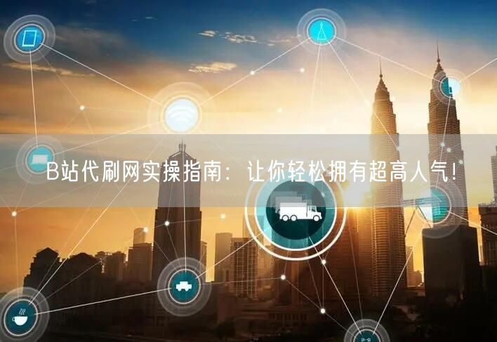 B站代刷网实操指南：让你轻松拥有超高人气！