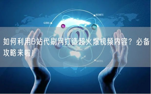 如何利用B站代刷网打造超火爆视频内容？必备攻略来啦！
